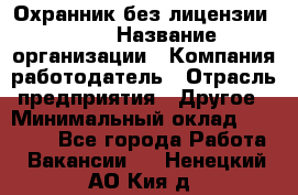 Охранник без лицензии. 2/2 › Название организации ­ Компания-работодатель › Отрасль предприятия ­ Другое › Минимальный оклад ­ 15 000 - Все города Работа » Вакансии   . Ненецкий АО,Кия д.